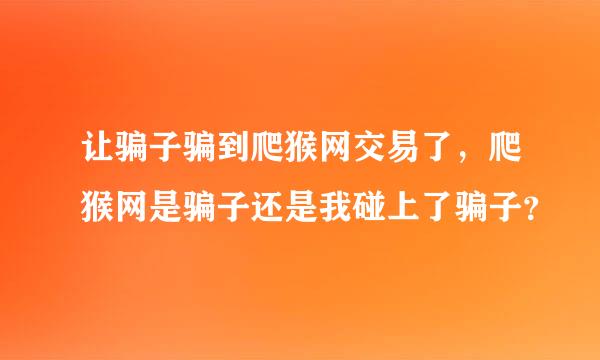 让骗子骗到爬猴网交易了，爬猴网是骗子还是我碰上了骗子？