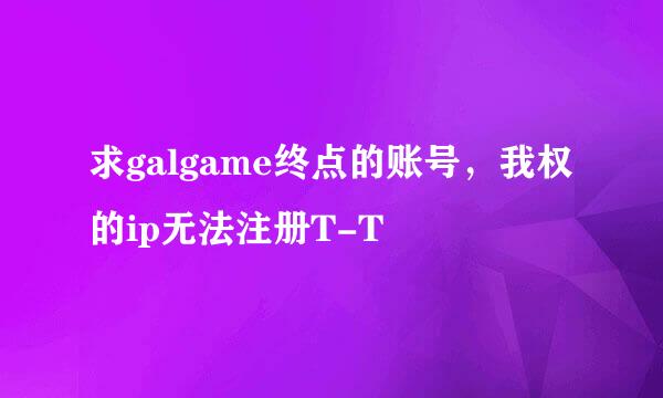 求galgame终点的账号，我权的ip无法注册T-T