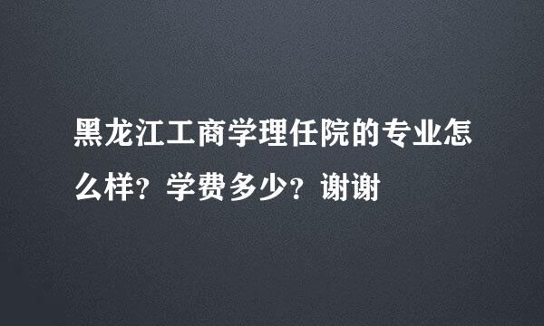 黑龙江工商学理任院的专业怎么样？学费多少？谢谢