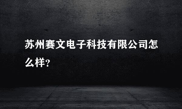 苏州赛文电子科技有限公司怎么样？