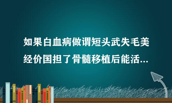 如果白血病做谓短头武失毛美经价国担了骨髓移植后能活多久。。。。。