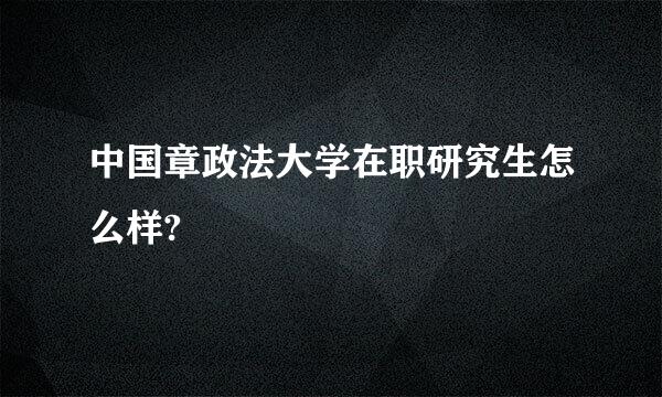 中国章政法大学在职研究生怎么样?