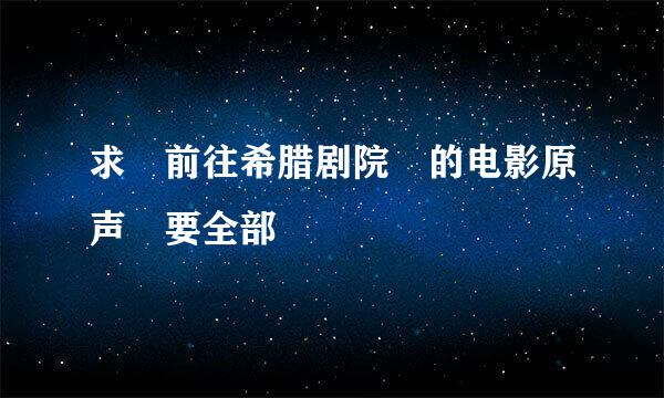 求 前往希腊剧院 的电影原声 要全部