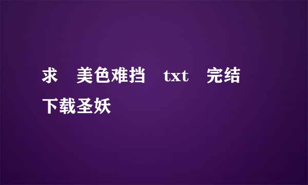 求 美色难挡 txt 完结 下载圣妖