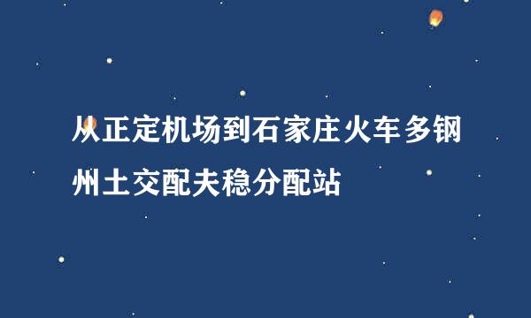 从正定机场到石家庄火车多钢州土交配夫稳分配站