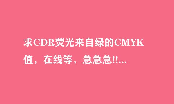 求CDR荧光来自绿的CMYK值，在线等，急急急!!!!!!!!