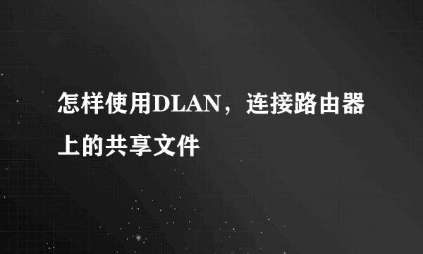 怎样使用DLAN，连接路由器上的共享文件