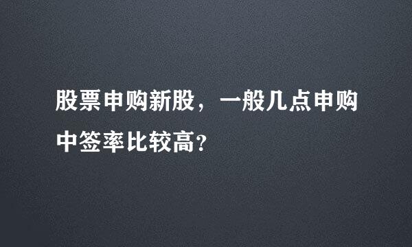 股票申购新股，一般几点申购中签率比较高？