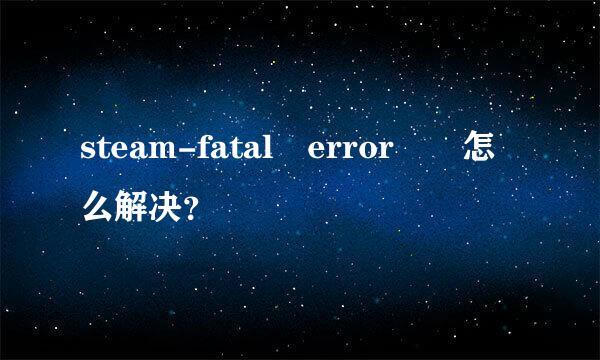 steam-fatal error  怎么解决？