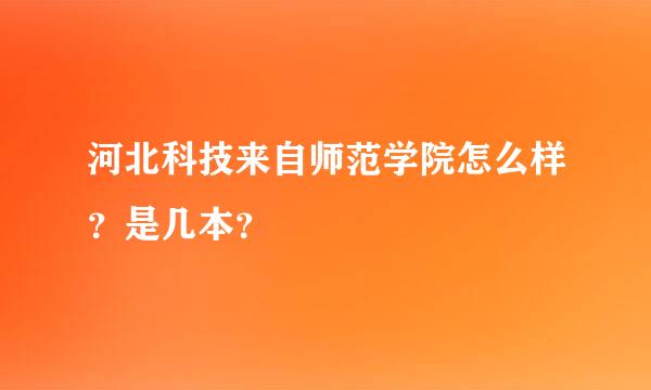 河北科技来自师范学院怎么样？是几本？