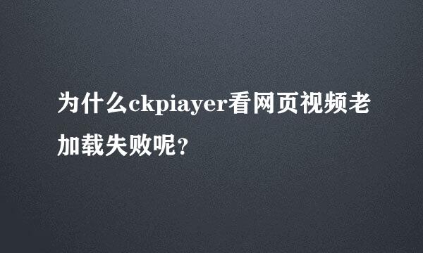 为什么ckpiayer看网页视频老加载失败呢？