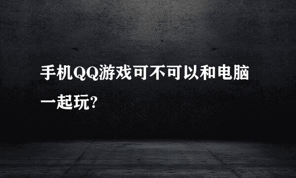 手机QQ游戏可不可以和电脑一起玩?