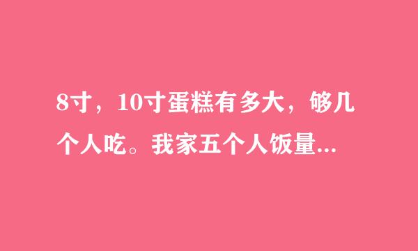 8寸，10寸蛋糕有多大，够几个人吃。我家五个人饭量有点大，要买多大的