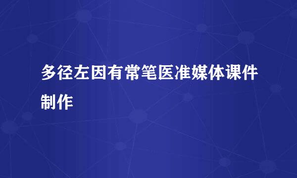 多径左因有常笔医准媒体课件制作