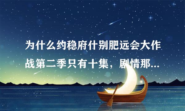 为什么约稳府什别肥远会大作战第二季只有十集，剧情那么紧凑？