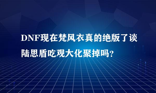 DNF现在梵风衣真的绝版了谈陆思盾吃观大化聚掉吗？