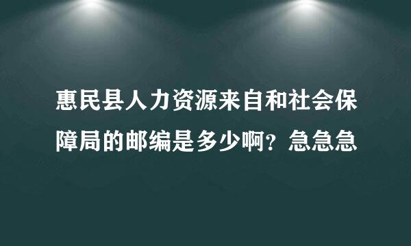 惠民县人力资源来自和社会保障局的邮编是多少啊？急急急