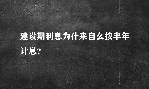 建设期利息为什来自么按半年计息？