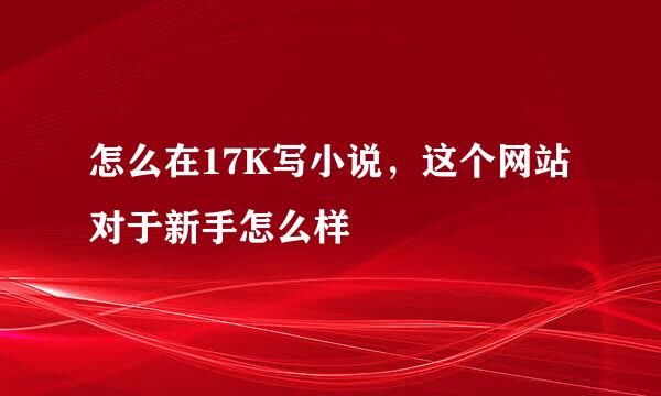 怎么在17K写小说，这个网站对于新手怎么样