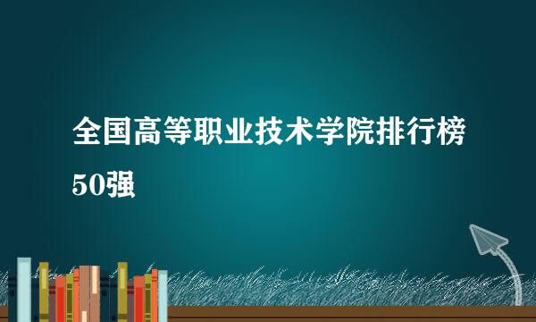 全国高等职业技术学院排行榜50强