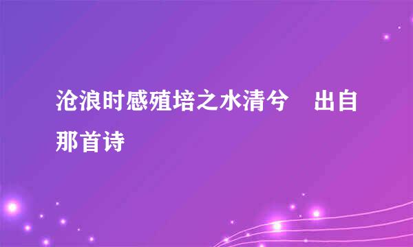 沧浪时感殖培之水清兮 出自那首诗