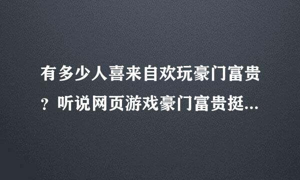 有多少人喜来自欢玩豪门富贵？听说网页游戏豪门富贵挺好玩的？玩过的朋友可以介绍下豪门富贵吗？