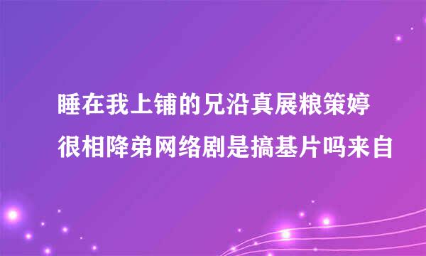 睡在我上铺的兄沿真展粮策婷很相降弟网络剧是搞基片吗来自