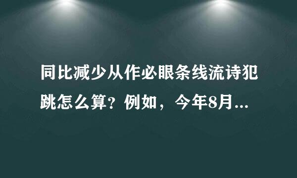 同比减少从作必眼条线流诗犯跳怎么算？例如，今年8月份固投2亿元，去年8月份固投裂毛8亿元？谢谢