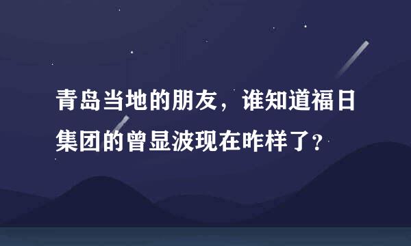 青岛当地的朋友，谁知道福日集团的曾显波现在咋样了？