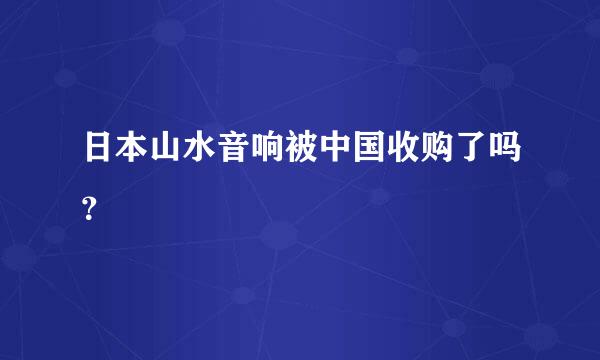 日本山水音响被中国收购了吗？