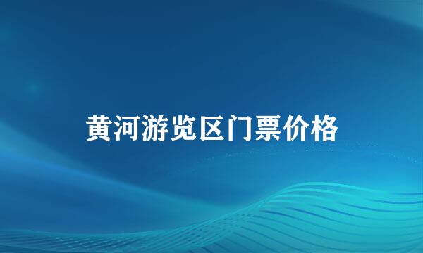 黄河游览区门票价格