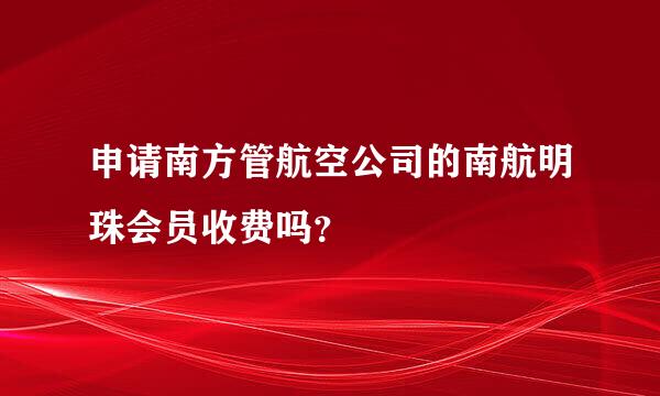 申请南方管航空公司的南航明珠会员收费吗？