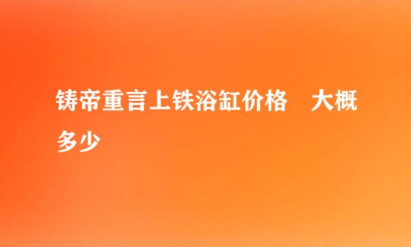 铸帝重言上铁浴缸价格 大概多少