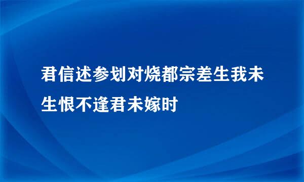 君信述参划对烧都宗差生我未生恨不逢君未嫁时