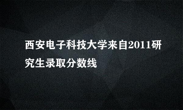 西安电子科技大学来自2011研究生录取分数线