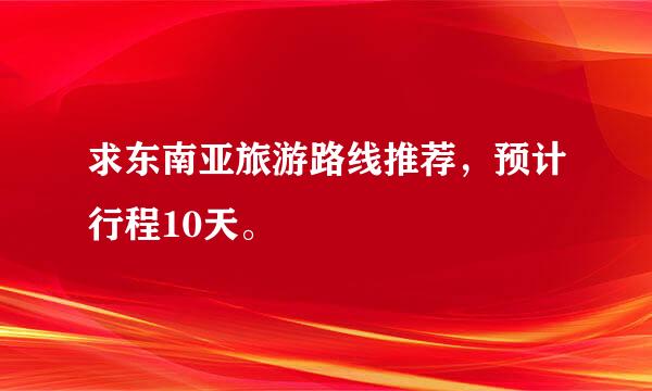 求东南亚旅游路线推荐，预计行程10天。