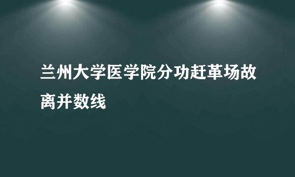 兰州大学医学院分功赶革场故离并数线