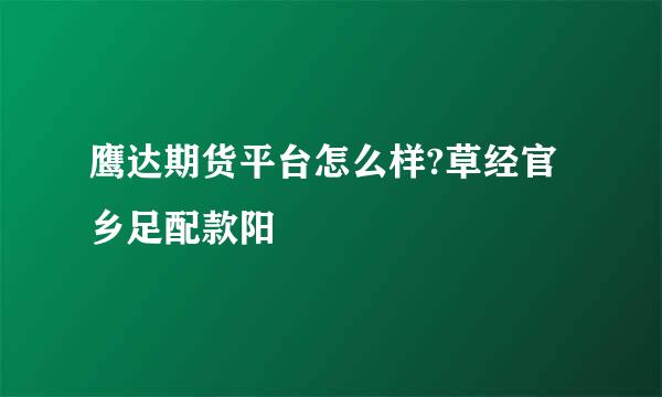 鹰达期货平台怎么样?草经官乡足配款阳