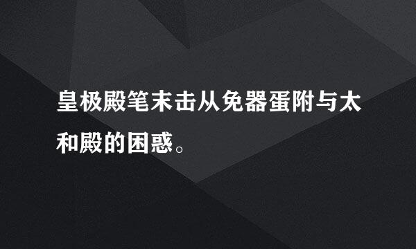 皇极殿笔末击从免器蛋附与太和殿的困惑。