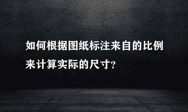 如何根据图纸标注来自的比例来计算实际的尺寸？