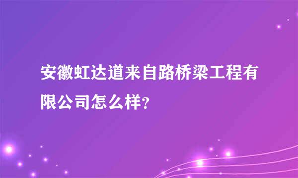 安徽虹达道来自路桥梁工程有限公司怎么样？