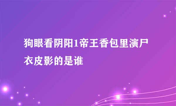 狗眼看阴阳1帝王香包里演尸衣皮影的是谁