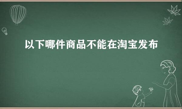 以下哪件商品不能在淘宝发布