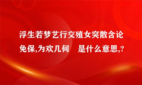 浮生若梦艺行交殖女突散含论免保,为欢几何 是什么意思,?