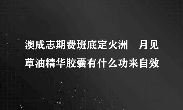 澳成志期费班底定火洲 月见草油精华胶囊有什么功来自效