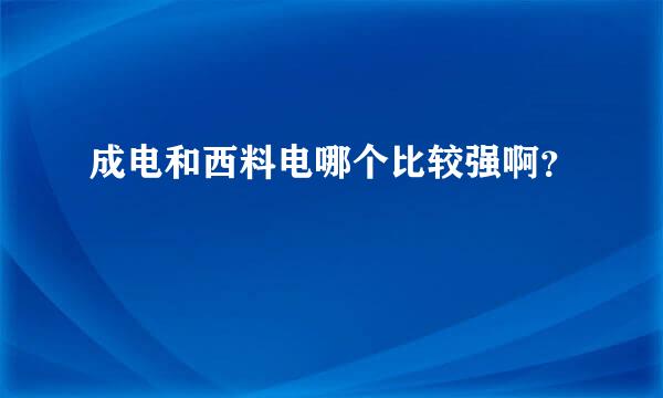 成电和西料电哪个比较强啊？