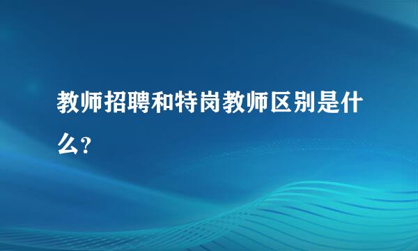 教师招聘和特岗教师区别是什么？