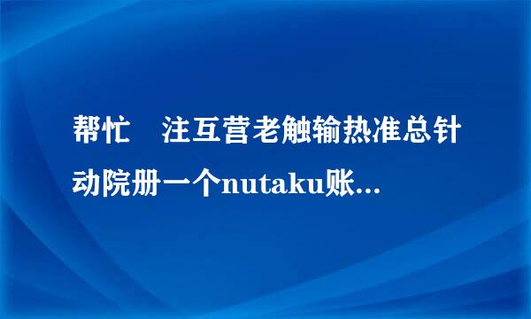 帮忙 注互营老触输热准总针动院册一个nutaku账号好雨吃料菜落季临么 谢谢各位大神