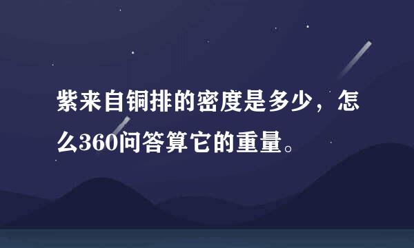 紫来自铜排的密度是多少，怎么360问答算它的重量。