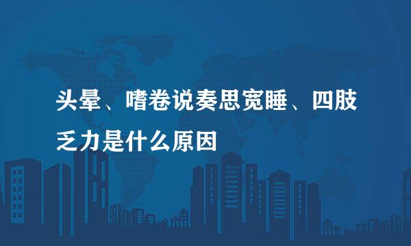 头晕、嗜卷说奏思宽睡、四肢乏力是什么原因